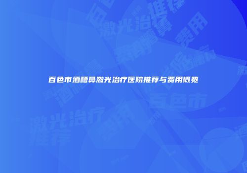 百色市酒糟鼻激光治疗医院推荐与费用概览