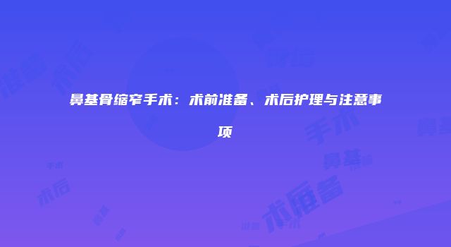 鼻基骨缩窄手术：术前准备、术后护理与注意事项