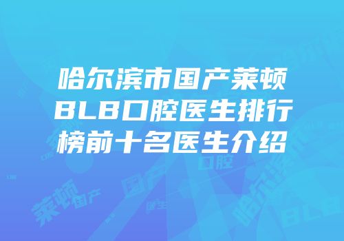 哈尔滨市国产莱顿BLB口腔医生排行榜前十名医生介绍