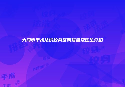 大同市手术法洗纹身医院排名及医生介绍