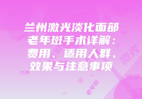 兰州激光淡化面部老年斑手术详解：费用、适用人群、效果与注意事项