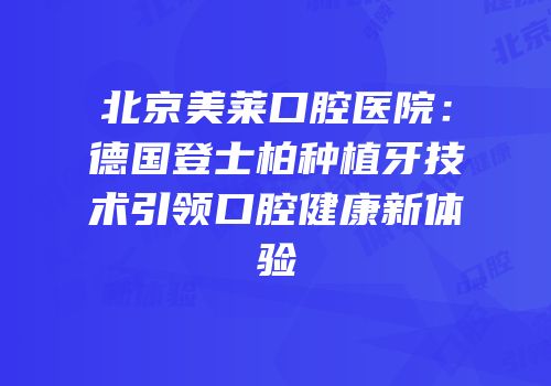 北京美莱口腔医院：德国登士柏种植牙技术引领口腔健康新体验