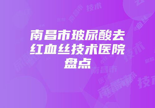 南昌市玻尿酸去红血丝技术医院盘点