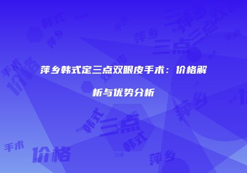 萍乡韩式定三点双眼皮手术：价格解析与优势分析