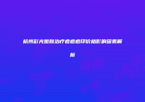 杭州彩光嫩肤治疗痘痘痘印价格影响因素解析
