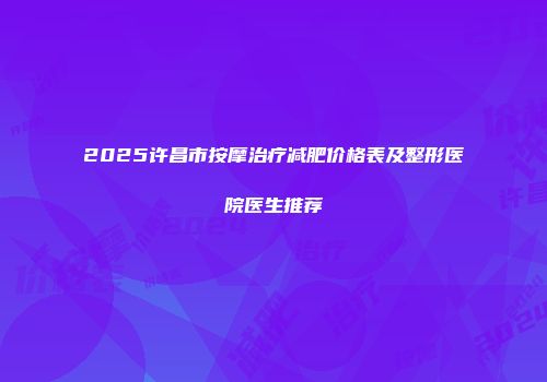 2025许昌市按摩治疗减肥价格表及整形医院医生推荐