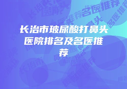 长治市玻尿酸打鼻头医院排名及名医推荐