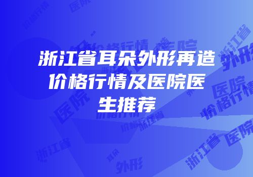 浙江省耳朵外形再造价格行情及医院医生推荐