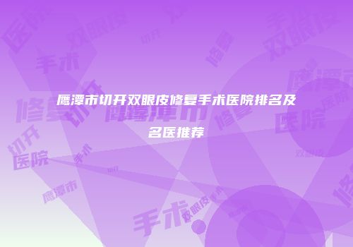鹰潭市切开双眼皮修复手术医院排名及名医推荐