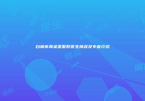 白城市鼻梁歪整形医生排名及专业介绍