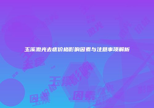 玉溪激光去痣价格影响因素与注意事项解析