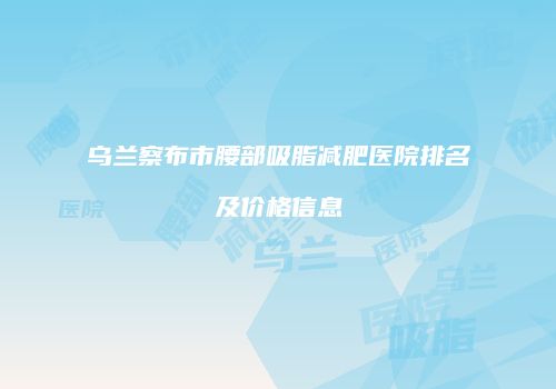 乌兰察布市腰部吸脂减肥医院排名及价格信息