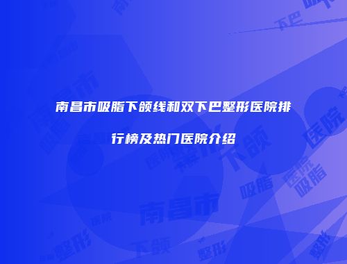 南昌市吸脂下颌线和双下巴整形医院排行榜及热门医院介绍