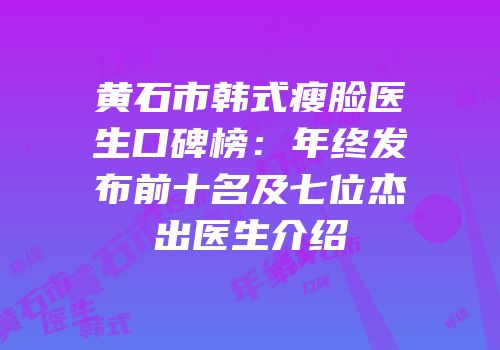 黄石市韩式瘦脸医生口碑榜：年终发布前十名及七位杰出医生介绍