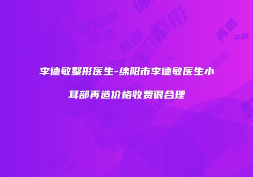 李德敏整形医生-绵阳市李德敏医生小耳部再造价格收费很合理