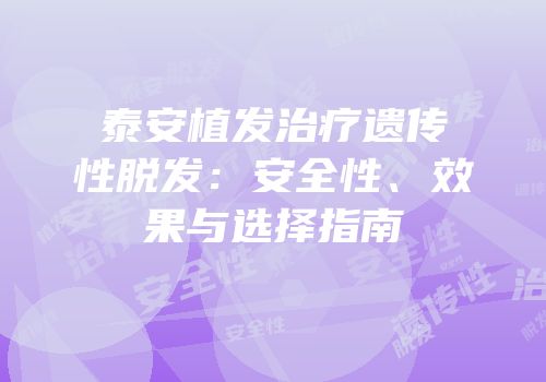 泰安植发治疗遗传性脱发：安全性、效果与选择指南