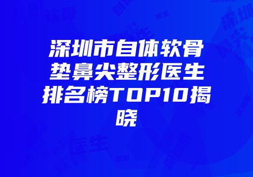 深圳市自体软骨垫鼻尖整形医生排名榜TOP10揭晓