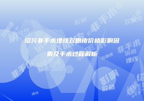 绍兴非手术埋线双眼皮价格影响因素及手术过程解析