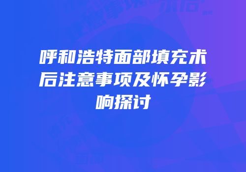 呼和浩特面部填充术后注意事项及怀孕影响探讨