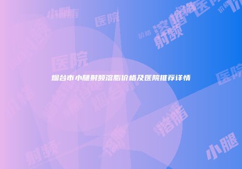 烟台市小腿射频溶脂价格及医院推荐详情