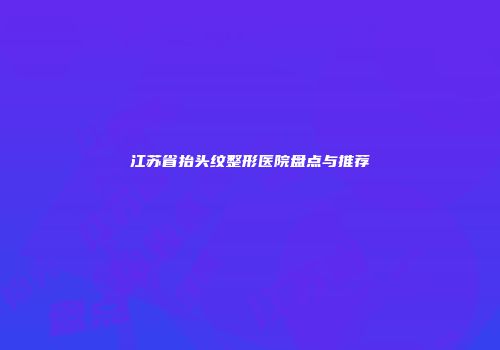 江苏省抬头纹整形医院盘点与推荐