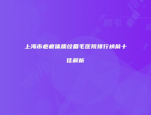 上海市疤痕体质纹眉毛医院排行榜前十佳解析