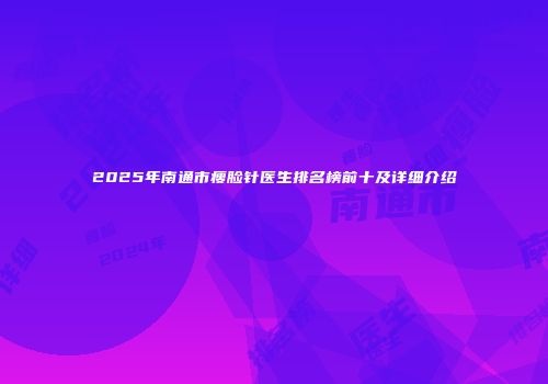 2025年南通市瘦脸针医生排名榜前十及详细介绍