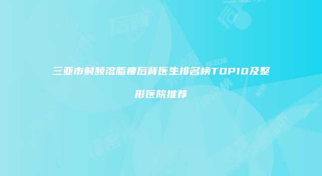 三亚市射频溶脂瘦后背医生排名榜TOP10及整形医院推荐