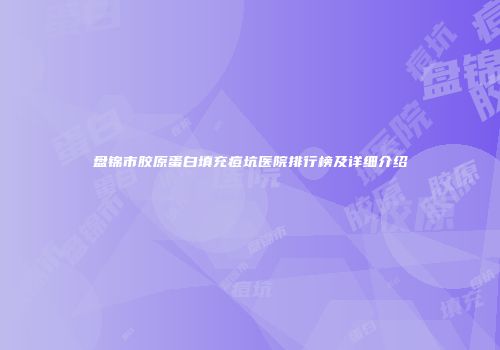 盘锦市胶原蛋白填充痘坑医院排行榜及详细介绍