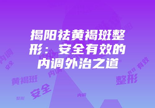 揭阳祛黄褐斑整形：安全有效的内调外治之道