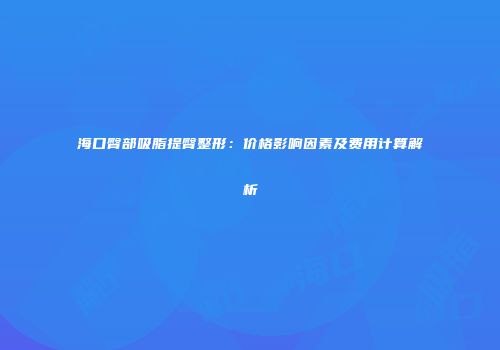 海口臀部吸脂提臀整形：价格影响因素及费用计算解析