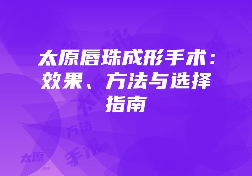 太原唇珠成形手术：效果、方法与选择指南
