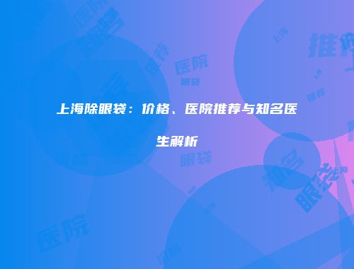 上海除眼袋：价格、医院推荐与知名医生解析