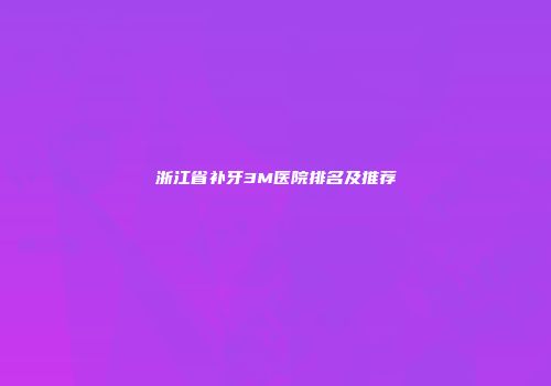浙江省补牙3M医院排名及推荐