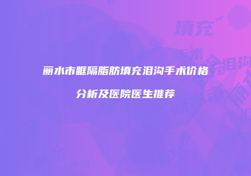 丽水市眶隔脂肪填充泪沟手术价格分析及医院医生推荐