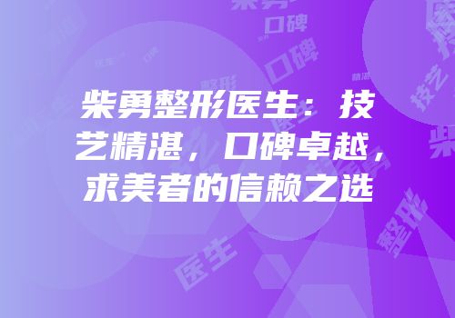 柴勇整形医生：技艺精湛，口碑卓越，求美者的信赖之选
