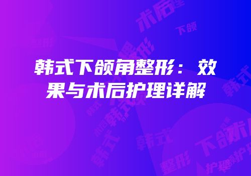 韩式下颌角整形：效果与术后护理详解