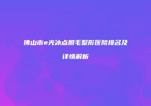 佛山市e光冰点脱毛整形医院排名及详情解析