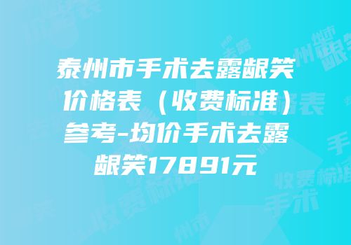 泰州市手术去露龈笑价格表（收费标准）参考-均价手术去露龈笑17891元