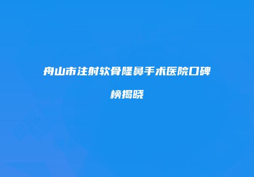 舟山市注射软骨隆鼻手术医院口碑榜揭晓