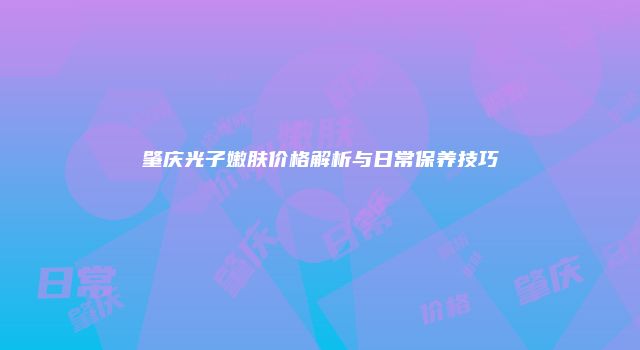 肇庆光子嫩肤价格解析与日常保养技巧