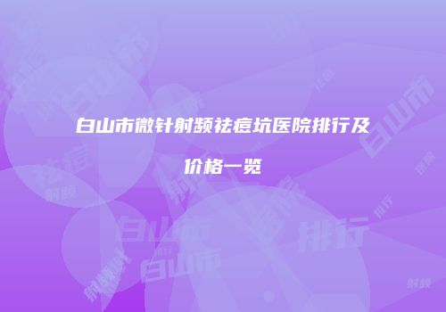 白山市微针射频祛痘坑医院排行及价格一览