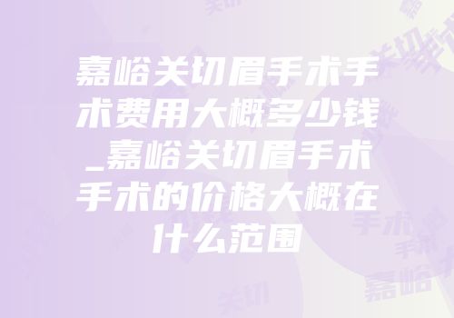 嘉峪关切眉手术手术费用大概多少钱_嘉峪关切眉手术手术的价格大概在什么范围