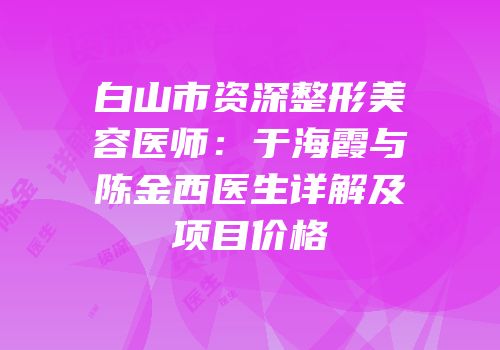 白山市资深整形美容医师：于海霞与陈金西医生详解及项目价格