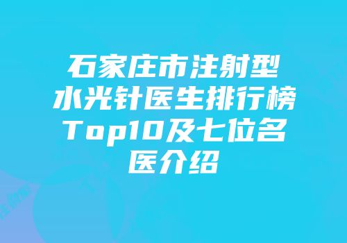 石家庄市注射型水光针医生排行榜Top10及七位名医介绍