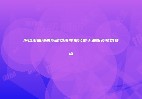 深圳市面部去脂肪垫医生排名前十解析及技术特点