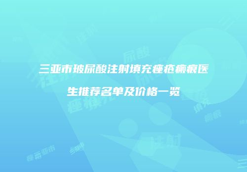 三亚市玻尿酸注射填充痤疮瘢痕医生推荐名单及价格一览