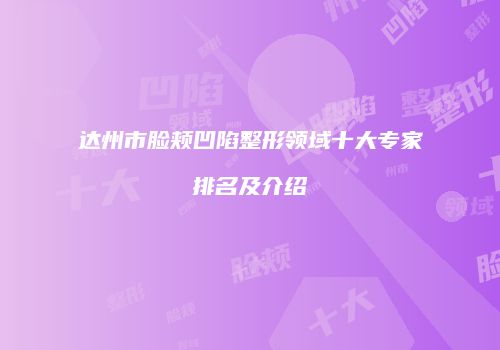 达州市脸颊凹陷整形领域十大专家排名及介绍