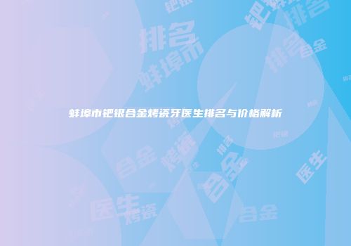 蚌埠市钯银合金烤瓷牙医生排名与价格解析