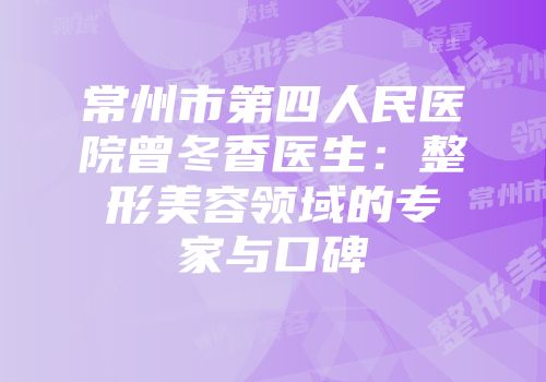 常州市第四人民医院曾冬香医生：整形美容领域的专家与口碑